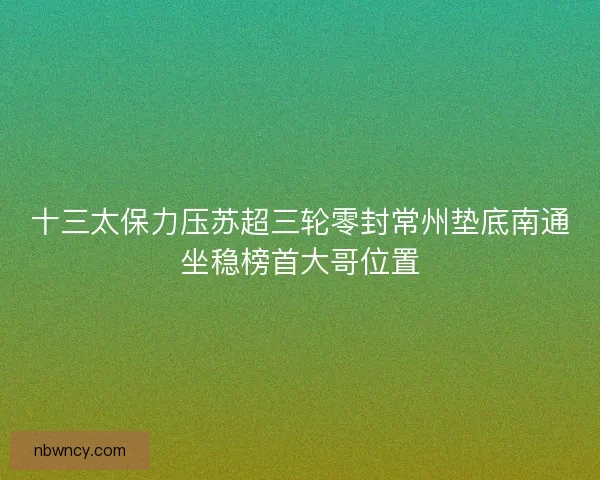 十三太保力压苏超三轮零封常州垫底南通坐稳榜首大哥位置
