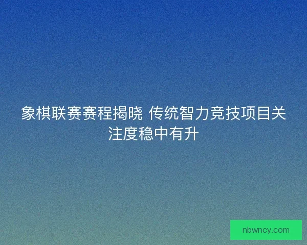 象棋联赛赛程揭晓 传统智力竞技项目关注度稳中有升