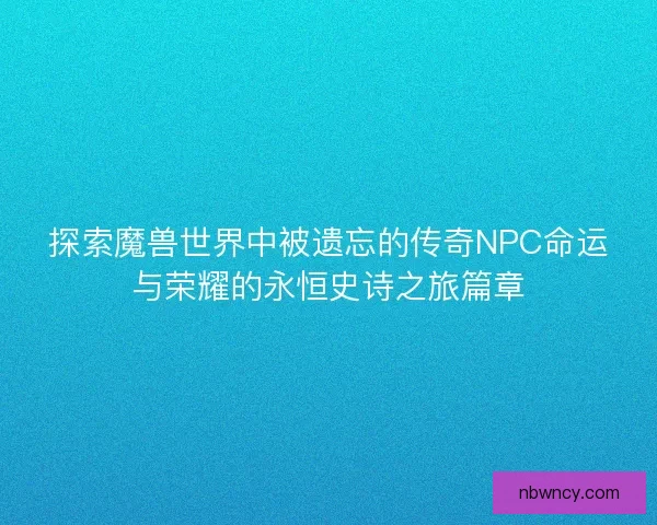 探索魔兽世界中被遗忘的传奇NPC命运与荣耀的永恒史诗之旅篇章
