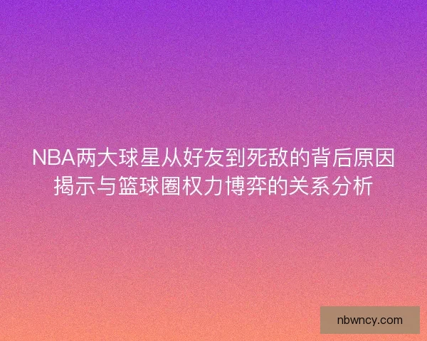 NBA两大球星从好友到死敌的背后原因揭示与篮球圈权力博弈的关系分析