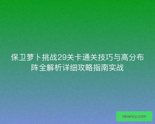 保卫萝卜挑战29关卡通关技巧与高分布阵全解析详细攻略指南实战