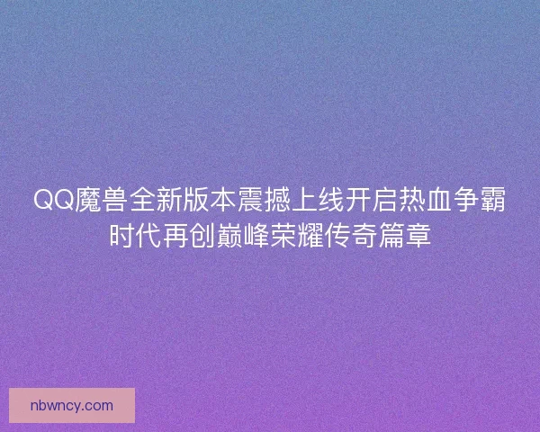 QQ魔兽全新版本震撼上线开启热血争霸时代再创巅峰荣耀传奇篇章